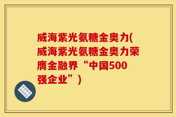 威海紫光氨糖金奥力(威海紫光氨糖金奥力荣膺金融界“中国500强企业”)