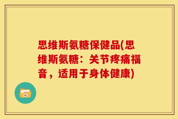 思维斯氨糖保健品(思维斯氨糖：关节疼痛福音，适用于身体健康)