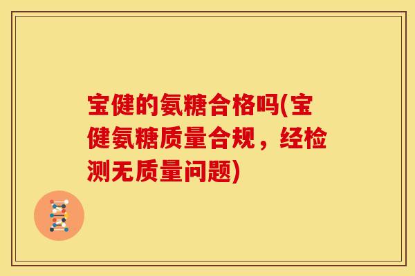 宝健的氨糖合格吗(宝健氨糖质量合规，经检测无质量问题)