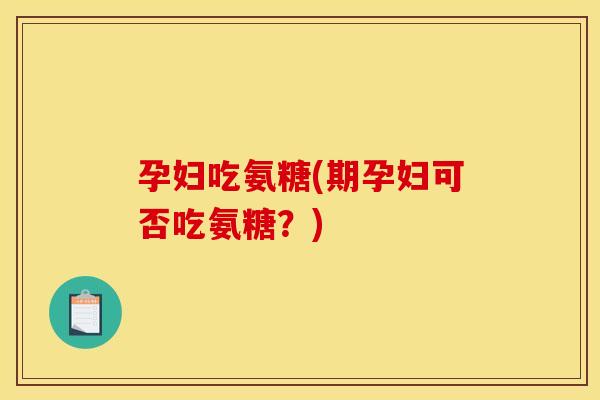 孕妇吃氨糖(期孕妇可否吃氨糖？)