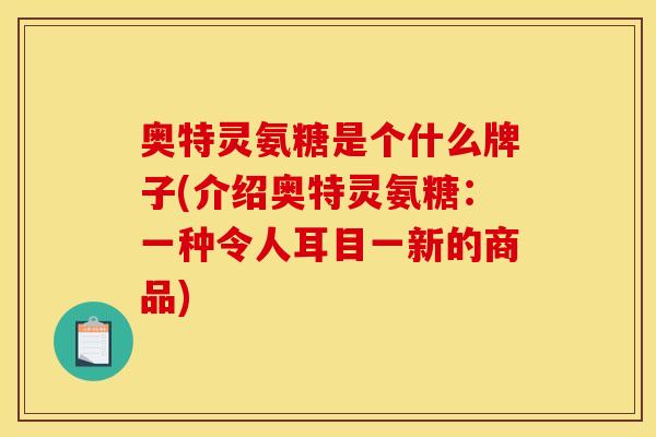奥特灵氨糖是个什么牌子(介绍奥特灵氨糖：一种令人耳目一新的商品)