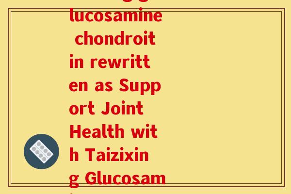 太之星氨糖软骨素(Taizixing glucosamine chondroitin rewritten as Support Joint Health with Taizixing Glucosamine Chondroitin)