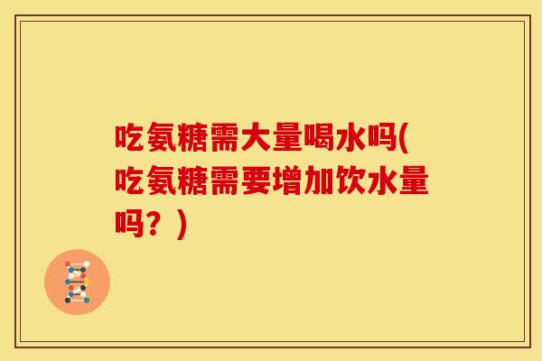吃氨糖需大量喝水吗(吃氨糖需要增加饮水量吗？)