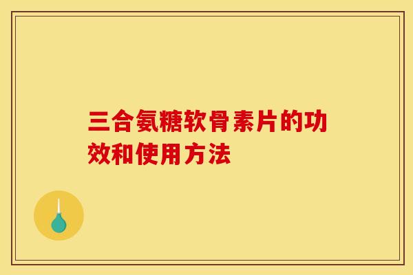 三合氨糖软骨素片的功效和使用方法