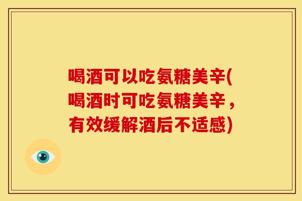 喝酒可以吃氨糖美辛(喝酒时可吃氨糖美辛，有效缓解酒后不适感)