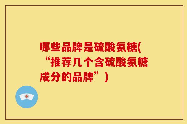 哪些品牌是硫酸氨糖(“推荐几个含硫酸氨糖成分的品牌”) 哪些品牌是硫酸氨糖(“推荐几个含硫酸氨糖成分的品牌”)