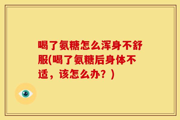 喝了氨糖怎么浑身不舒服(喝了氨糖后身体不适，该怎么办？)