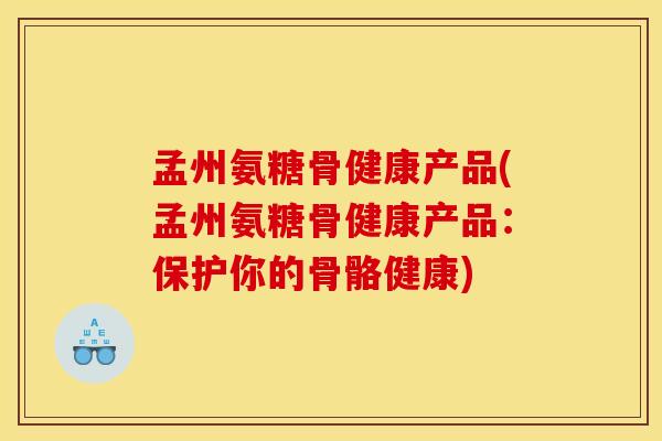 孟州氨糖骨健康产品(孟州氨糖骨健康产品：保护你的骨骼健康)