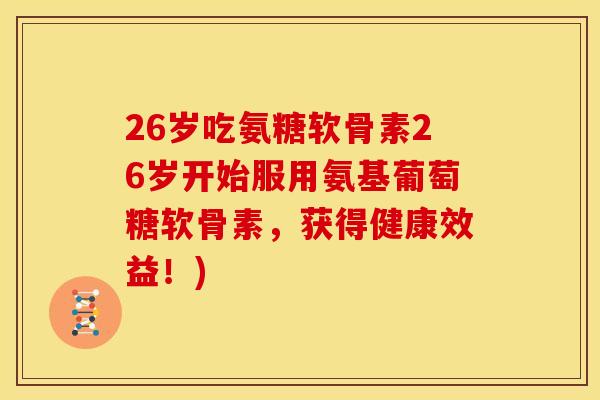 26岁吃氨糖软骨素26岁开始服用氨基葡萄糖软骨素，获得健康效益！)