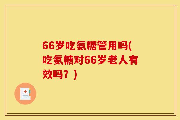 66岁吃氨糖管用吗(吃氨糖对66岁老人有效吗？)