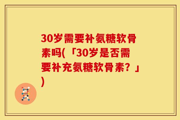 30岁需要补氨糖软骨素吗(「30岁是否需要补充氨糖软骨素?」) 30岁需要补氨糖软骨素吗(「30岁是否需要补充氨糖软骨素?」)