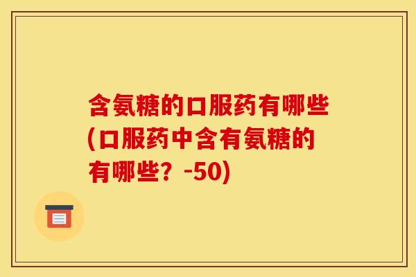 含氨糖的口服药有哪些(口服药中含有氨糖的有哪些？-50)