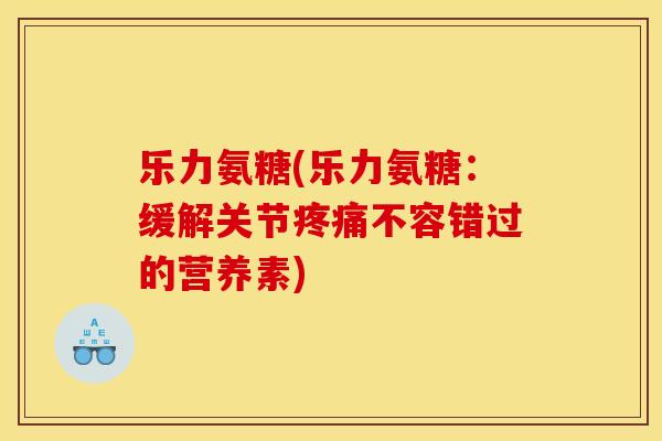 乐力氨糖(乐力氨糖：缓解关节疼痛不容错过的营养素)