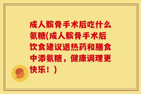 成人髌骨手术后吃什么氨糖(成人髌骨手术后饮食建议退热药和膳食中添氨糖，健康调理更快乐！)