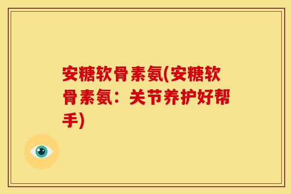 安糖软骨素氨(安糖软骨素氨:关节养护好帮手) 安糖软骨素氨(安糖软骨素氨:关节养护好帮手)