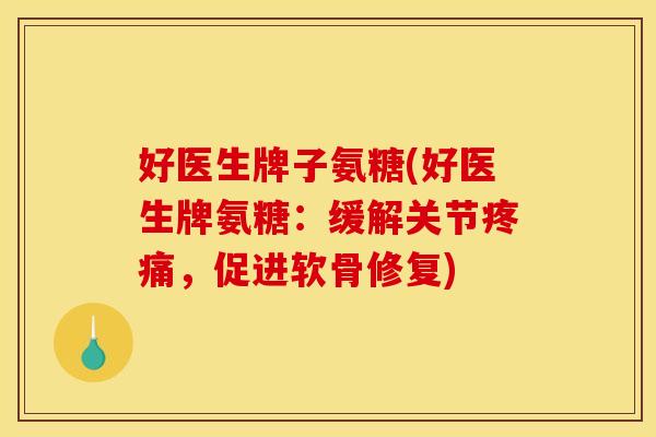 好医生牌子氨糖(好医生牌氨糖：缓解关节疼痛，促进软骨修复)