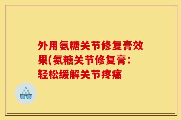 外用氨糖关节修复膏效果(氨糖关节修复膏：轻松缓解关节