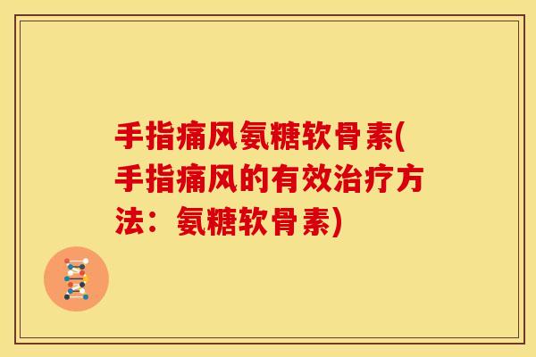手指痛风氨糖软骨素(手指痛风的有效治疗方法：氨糖软骨素)