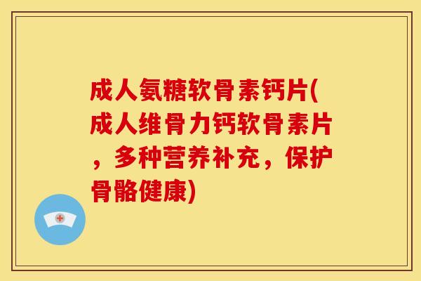成人氨糖软骨素钙片(成人维骨力钙软骨素片，多种营养补充，保护骨骼健康)