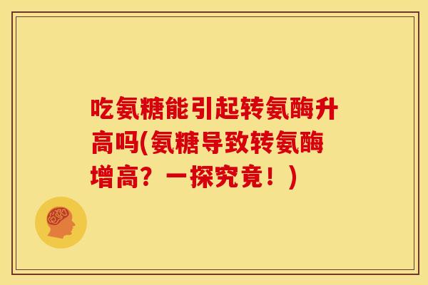 吃氨糖能引起转氨酶升高吗(氨糖导致转氨酶增高？一探究竟！)