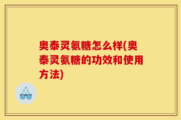 奥泰灵氨糖怎么样(奥泰灵氨糖的功效和使用方法)