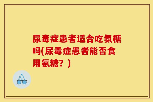 尿毒症患者适合吃氨糖吗(尿毒症患者能否食用氨糖？)