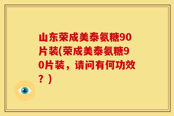 山东荣成美泰氨糖90片装(荣成美泰氨糖90片装，请问有何功效？)