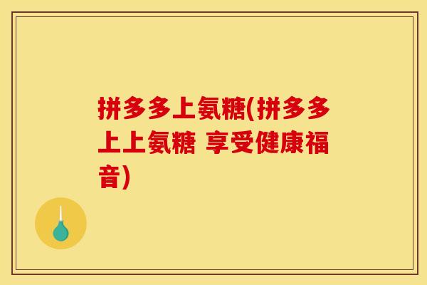 拼多多上氨糖(拼多多上上氨糖 享受健康福音)