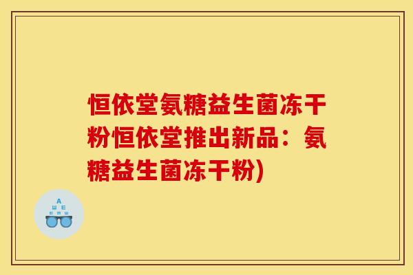 恒依堂氨糖益生菌冻干粉恒依堂推出新品:氨糖益生菌冻干粉) 恒依堂氨糖益生菌冻干粉恒依堂推出新品:氨糖益生菌冻干粉)
