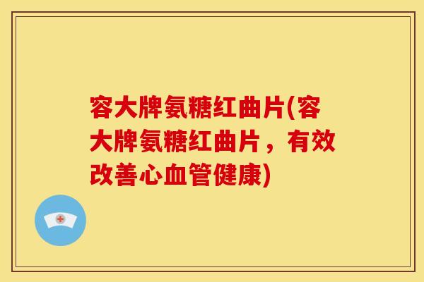 容大牌氨糖红曲片(容大牌氨糖红曲片，有效改善心血管健康)