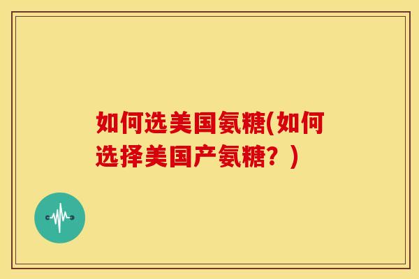 如何选美国氨糖(如何选择美国产氨糖？)