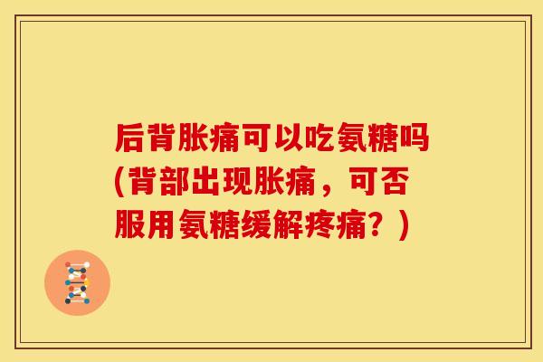 后背胀痛可以吃氨糖吗(背部出现胀痛，可否服用氨糖缓解疼痛？)