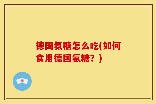 德国氨糖怎么吃(如何食用德国氨糖？)