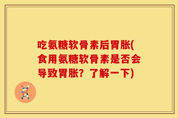 吃氨糖软骨素后胃胀(食用氨糖软骨素是否会导致胃胀?了解一下) 吃氨糖软骨素后胃胀(食用氨糖软骨素是否会导致胃胀?了解一下)