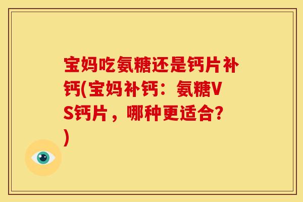 宝妈吃氨糖还是钙片补钙(宝妈补钙：氨糖VS钙片，哪种更适合？)
