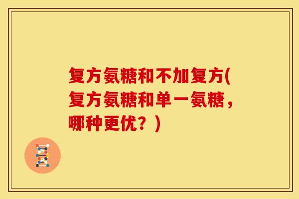 复方氨糖和不加复方(复方氨糖和单一氨糖，哪种更优？)