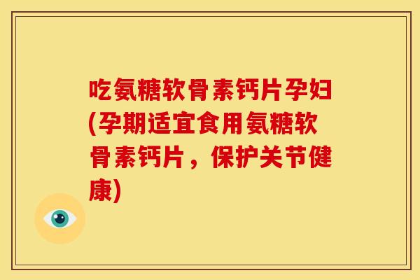 吃氨糖软骨素钙片孕妇(孕期适宜食用氨糖软骨素钙片，保护关节健康)
