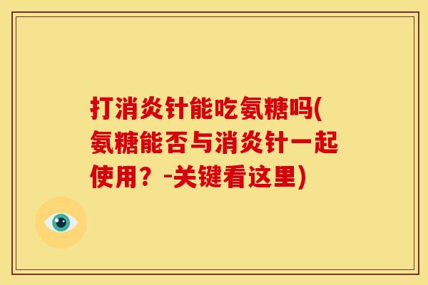 打消炎针能吃氨糖吗(氨糖能否与消炎针一起使用？-关键看这里)