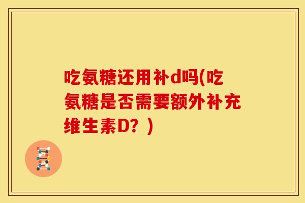 吃氨糖还用补d吗(吃氨糖是否需要额外补充维生素D?) 吃氨糖还用补d吗(吃氨糖是否需要额外补充维生素D?)