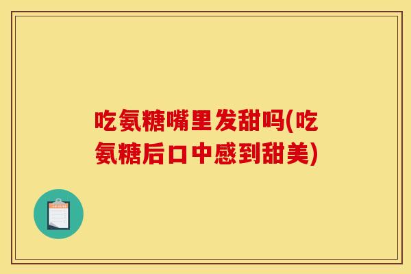 吃氨糖嘴里发甜吗(吃氨糖后口中感到甜美)