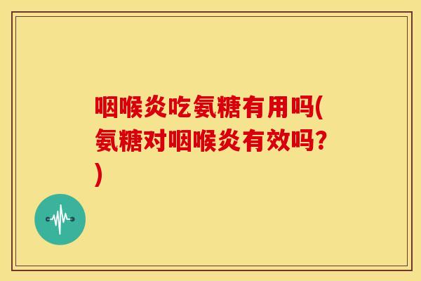 咽喉炎吃氨糖有用吗(氨糖对咽喉炎有效吗？)