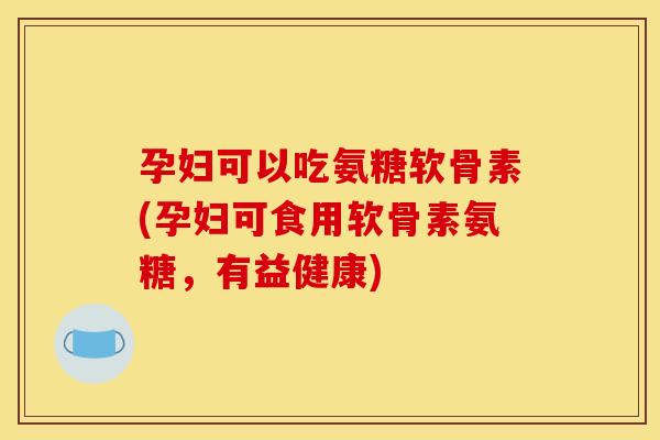 孕妇可以吃氨糖软骨素(孕妇可食用软骨素氨糖，有益健康)