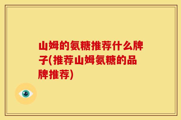 山姆的氨糖推荐什么牌子(推荐山姆氨糖的品牌推荐)