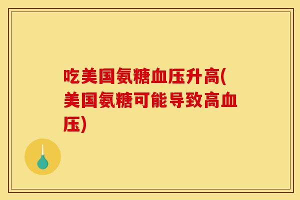吃美国氨糖升高(美国氨糖可能导致高) 吃美国氨糖升高(美国氨糖可能导致高)