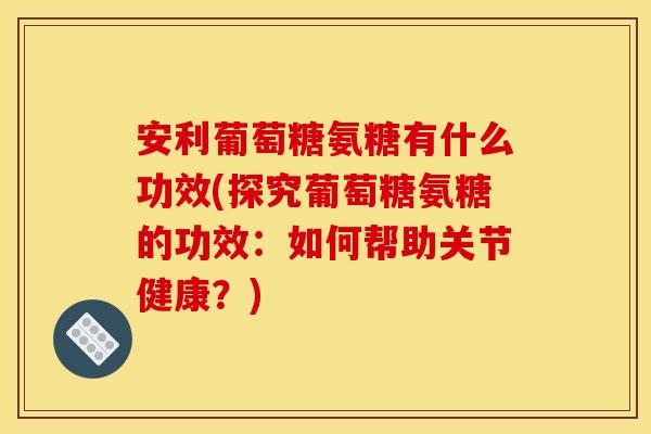安利葡萄糖氨糖有什么功效(探究葡萄糖氨糖的功效：如何帮助关节健康？)