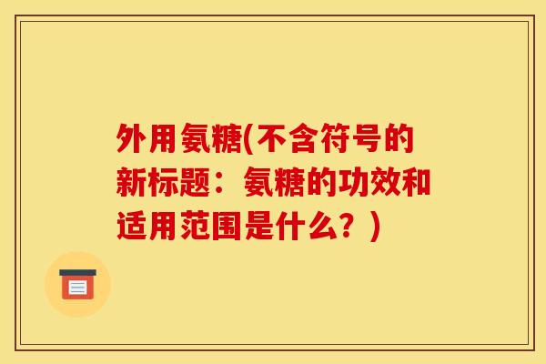 外用氨糖(不含符号的新标题：氨糖的功效和适用范围是什么？)