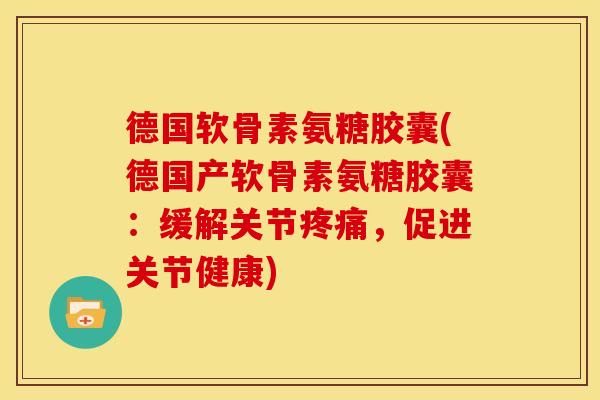 德国软骨素氨糖胶囊(德国产软骨素氨糖胶囊：缓解关节疼痛，促进关节健康)