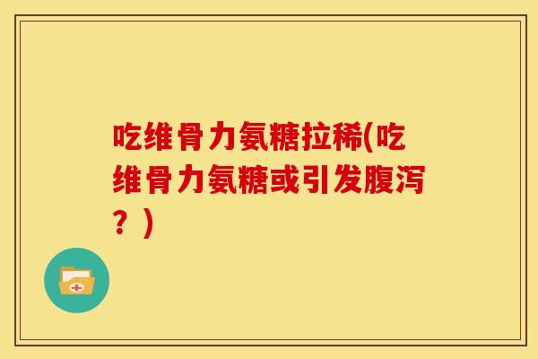 吃维骨力氨糖拉稀(吃维骨力氨糖或引发腹泻？)