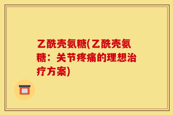 乙酰壳氨糖(乙酰壳氨糖：关节疼痛的理想治疗方案)