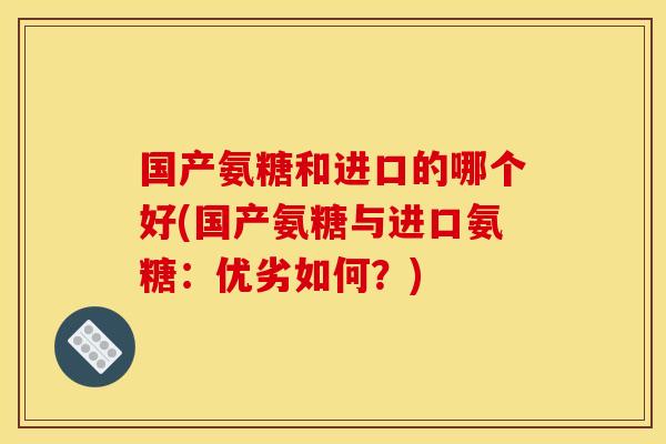 国产氨糖和进口的哪个好(国产氨糖与进口氨糖：优劣如何？)